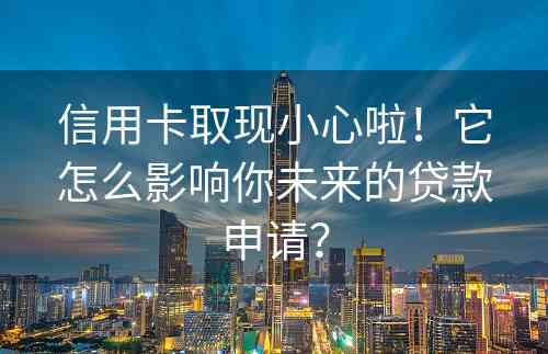 信用卡取现小心啦！它怎么影响你未来的贷款申请？