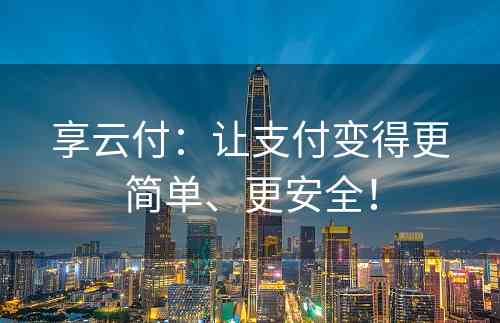 享云付：让支付变得更简单、更安全！