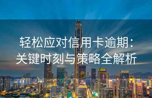 轻松应对信用卡逾期：关键时刻与策略全解析