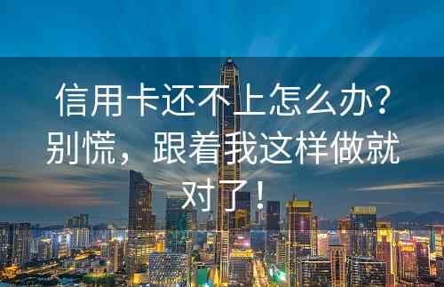 信用卡还不上怎么办？别慌，跟着我这样做就对了！