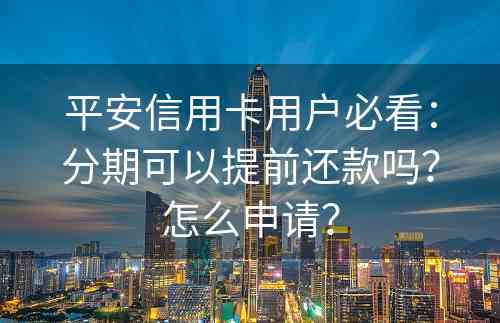 平安信用卡用户必看：分期可以提前还款吗？怎么申请？