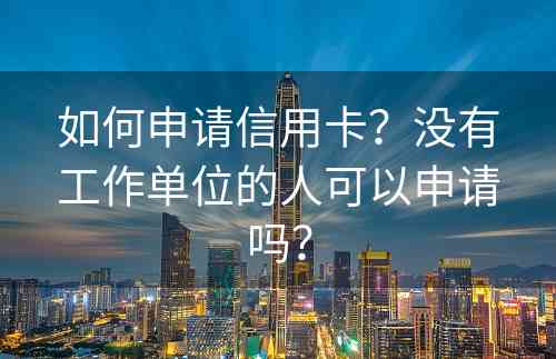 如何申请信用卡？没有工作单位的人可以申请吗？