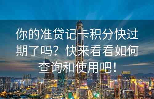 你的准贷记卡积分快过期了吗？快来看看如何查询和使用吧！