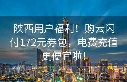 陕西用户福利！购云闪付172元券包，电费充值更便宜啦！