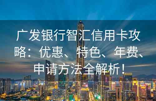 广发银行智汇信用卡攻略：优惠、特色、年费、申请方法全解析！