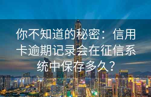 你不知道的秘密：信用卡逾期记录会在征信系统中保存多久？