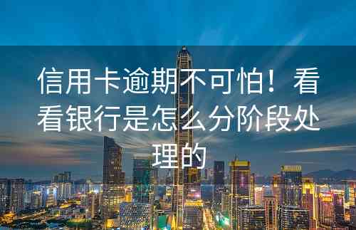 信用卡逾期不可怕！看看银行是怎么分阶段处理的