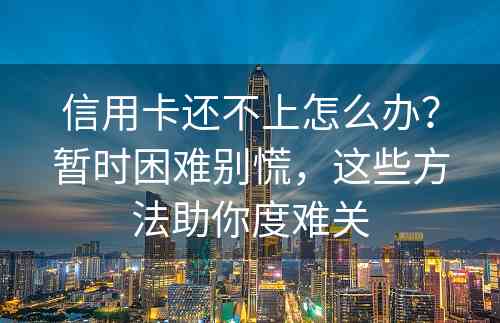 信用卡还不上怎么办？暂时困难别慌，这些方法助你度难关