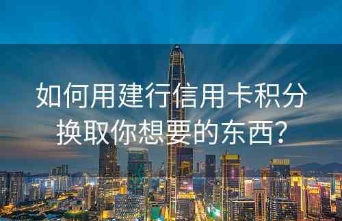 如何用建行信用卡积分换取你想要的东西？