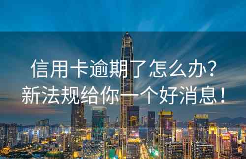 信用卡逾期了怎么办？新法规给你一个好消息！