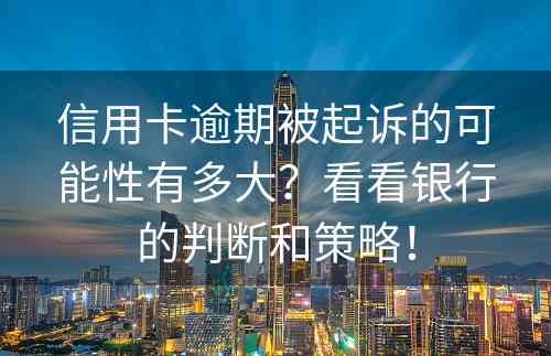 信用卡逾期被起诉的可能性有多大？看看银行的判断和策略！