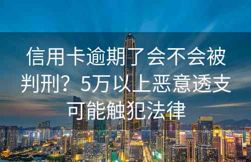 信用卡逾期了会不会被判刑？5万以上恶意透支可能触犯法律