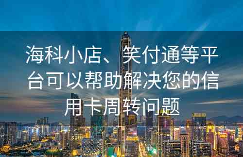 海科小店、笑付通等平台可以帮助解决您的信用卡周转问题