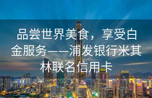 品尝世界美食，享受白金服务——浦发银行米其林联名信用卡