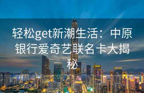 轻松get新潮生活：中原银行爱奇艺联名卡大揭秘