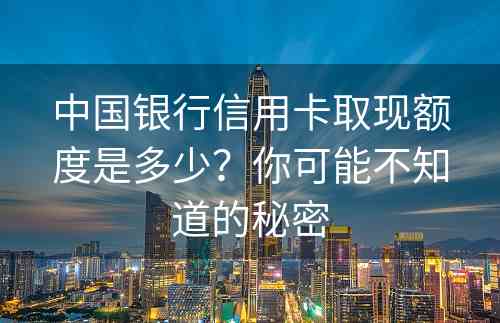 中国银行信用卡取现额度是多少？你可能不知道的秘密