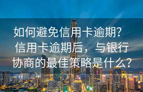 如何避免信用卡逾期？ 信用卡逾期后，与银行协商的最佳策略是什么？