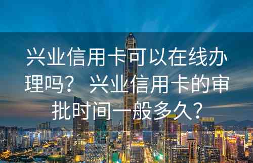 兴业信用卡可以在线办理吗？ 兴业信用卡的审批时间一般多久？