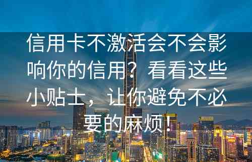 信用卡不激活会不会影响你的信用？看看这些小贴士，让你避免不必要的麻烦！