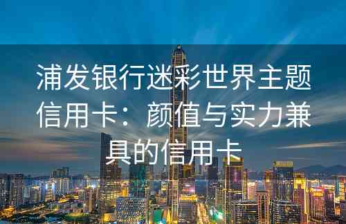 浦发银行迷彩世界主题信用卡：颜值与实力兼具的信用卡