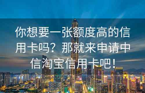 你想要一张额度高的信用卡吗？那就来申请中信淘宝信用卡吧！