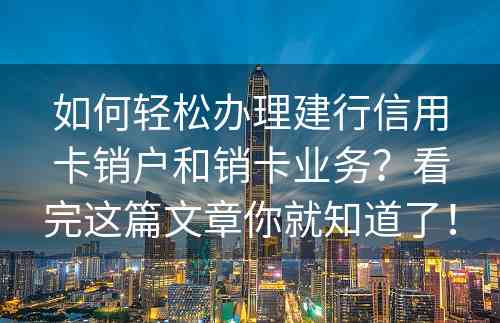 如何轻松办理建行信用卡销户和销卡业务？看完这篇文章你就知道了！