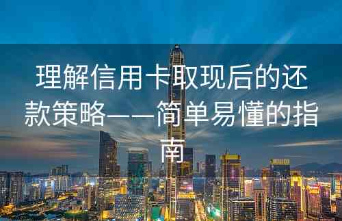 理解信用卡取现后的还款策略——简单易懂的指南