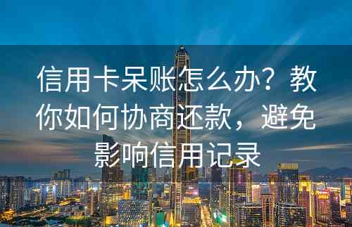 信用卡呆账怎么办？教你如何协商还款，避免影响信用记录