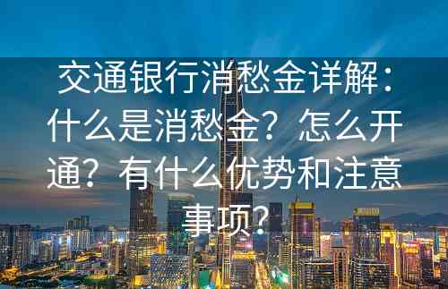 交通银行消愁金详解：什么是消愁金？怎么开通？有什么优势和注意事项？
