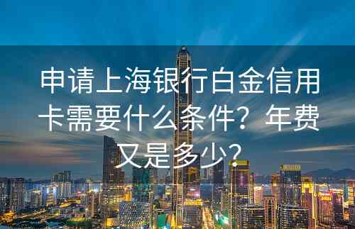 申请上海银行白金信用卡需要什么条件？年费又是多少？