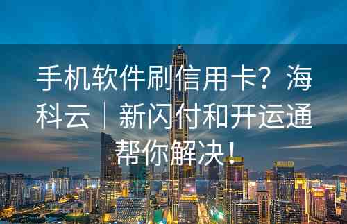 手机软件刷信用卡？海科云｜新闪付和开运通帮你解决！