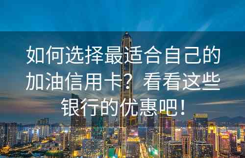 如何选择最适合自己的加油信用卡？看看这些银行的优惠吧！