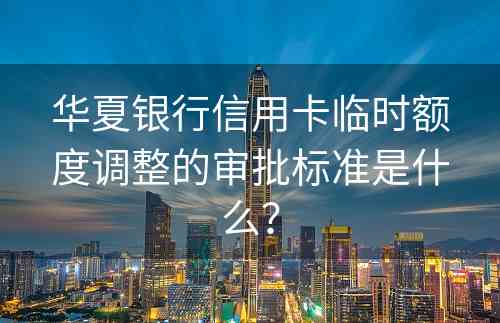 华夏银行信用卡临时额度调整的审批标准是什么？