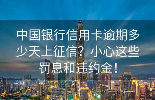 中国银行信用卡逾期多少天上征信？小心这些罚息和违约金！