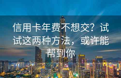 信用卡年费不想交？试试这两种方法，或许能帮到你