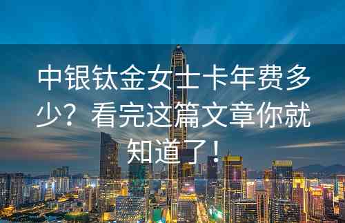 中银钛金女士卡年费多少？看完这篇文章你就知道了！