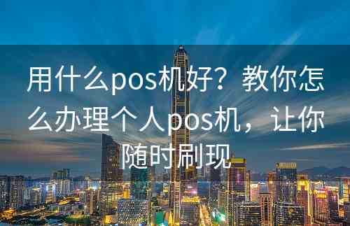 用什么pos机好？教你怎么办理个人pos机，让你随时刷现