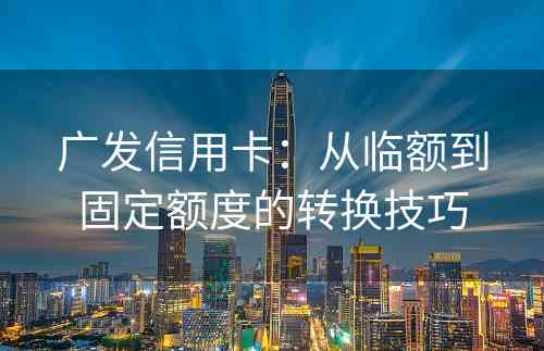广发信用卡：从临额到固定额度的转换技巧