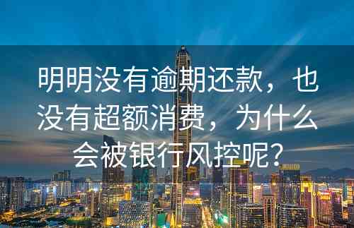 明明没有逾期还款，也没有超额消费，为什么会被银行风控呢？