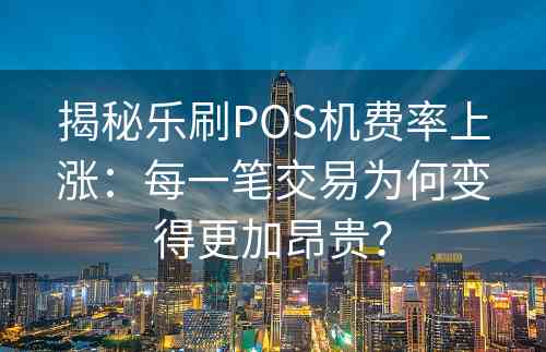 揭秘乐刷POS机费率上涨：每一笔交易为何变得更加昂贵？