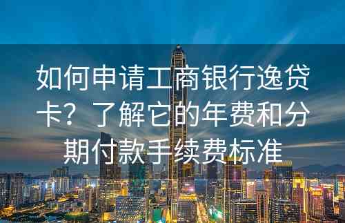 如何申请工商银行逸贷卡？了解它的年费和分期付款手续费标准