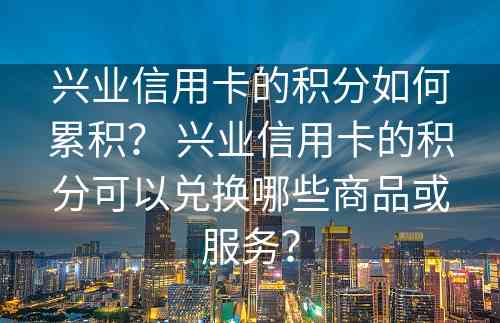 兴业信用卡的积分如何累积？ 兴业信用卡的积分可以兑换哪些商品或服务？