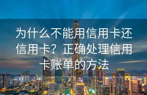 为什么不能用信用卡还信用卡？正确处理信用卡账单的方法