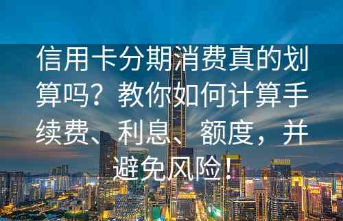 信用卡分期消费真的划算吗？教你如何计算手续费、利息、额度，并避免风险！