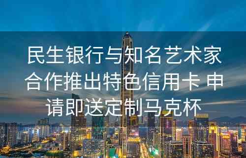 民生银行与知名艺术家合作推出特色信用卡 申请即送定制马克杯