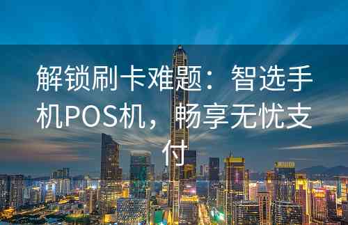 解锁刷卡难题：智选手机POS机，畅享无忧支付