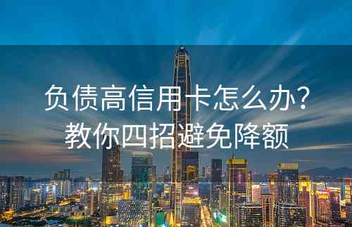 负债高信用卡怎么办？教你四招避免降额