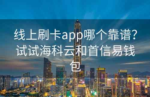 线上刷卡app哪个靠谱？试试海科云和首信易钱包