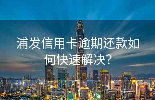 浦发信用卡逾期还款如何快速解决？