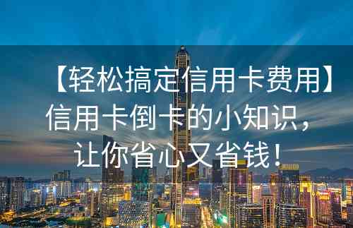 【轻松搞定信用卡费用】信用卡倒卡的小知识，让你省心又省钱！